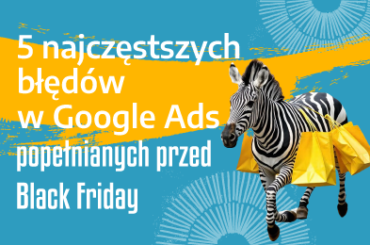 5 najczęstszych błędów w Google Ads popełnianych przed Black Friday