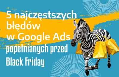 5 najczęstszych błędów w Google Ads popełnianych przed Black Friday