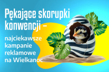 Pękające skorupki konwencji – najciekawsze kampanie reklamowe na Wielkanoc