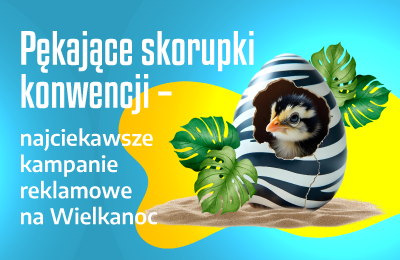 Pękające skorupki konwencji – najciekawsze kampanie reklamowe na Wielkanoc