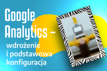 Google Analytics – wdrożenie i podstawowa konfiguracja