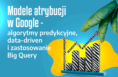 Modele atrybucji w Google – algorytmy predykcyjne, data-driven i zastosowanie Big Query